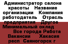 Администратор салона красоты › Название организации ­ Компания-работодатель › Отрасль предприятия ­ Другое › Минимальный оклад ­ 16 000 - Все города Работа » Вакансии   . Хакасия респ.,Саяногорск г.